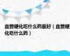 血管硬化吃什么药最好（血管硬化吃什么药）