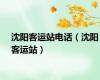 沈阳客运站电话（沈阳客运站）