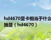 hd4670显卡相当于什么独显（hd4670）