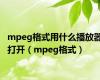 mpeg格式用什么播放器打开（mpeg格式）