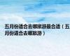 五月份适合去哪旅游最合适（五月份适合去哪旅游）