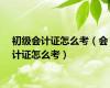 初级会计证怎么考（会计证怎么考）