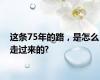 这条75年的路，是怎么走过来的?