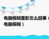 电脑模糊重影怎么回事（电脑模糊）