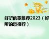 好听的歌推荐2023（好听的歌推荐）