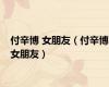付辛博 女朋友（付辛博女朋友）