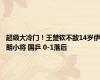 超级大冷门！王楚钦不敌14岁伊朗小将 国乒 0-1落后