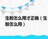 生粉怎么用才正确（生粉怎么用）