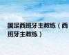 国足西班牙主教练（西班牙主教练）