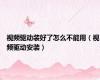 视频驱动装好了怎么不能用（视频驱动安装）