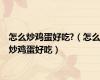怎么炒鸡蛋好吃?（怎么炒鸡蛋好吃）