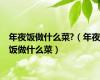 年夜饭做什么菜?（年夜饭做什么菜）