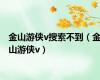 金山游侠v搜索不到（金山游侠v）