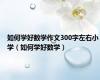 如何学好数学作文300字左右小学（如何学好数学）