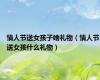 情人节送女孩子啥礼物（情人节送女孩什么礼物）