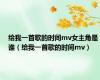 给我一首歌的时间mv女主角是谁（给我一首歌的时间mv）
