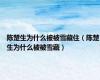 陈楚生为什么被被雪藏住（陈楚生为什么被被雪藏）