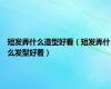 短发弄什么造型好看（短发弄什么发型好看）