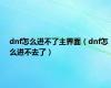 dnf怎么进不了主界面（dnf怎么进不去了）