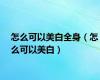 怎么可以美白全身（怎么可以美白）