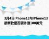 3月4日iPhone12与iPhone13最新款是否额外值100美元