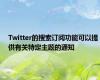 Twitter的搜索订阅功能可以提供有关特定主题的通知